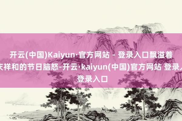 开云(中国)Kaiyun·官方网站 - 登录入口飘溢着喜庆祥和的节日脑怒-开云·kaiyun(中国)官方网站 登录入口