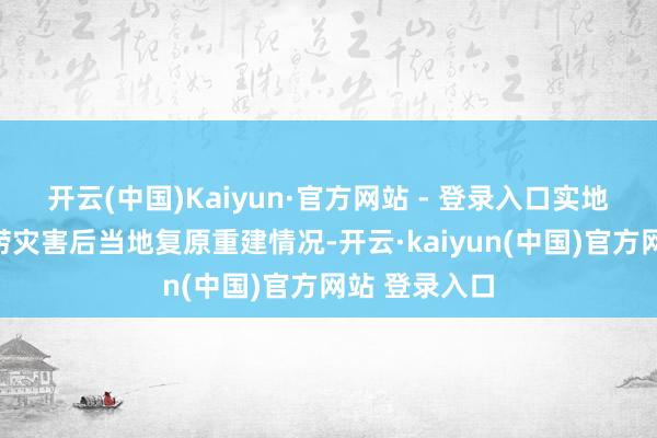 开云(中国)Kaiyun·官方网站 - 登录入口实地察看旧年洪涝灾害后当地复原重建情况-开云·kaiyun(中国)官方网站 登录入口