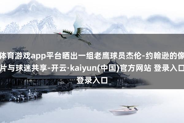 体育游戏app平台晒出一组老鹰球员杰伦-约翰逊的像片与球迷共享-开云·kaiyun(中国)官方网站 登录入口