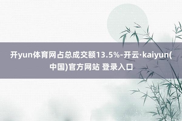 开yun体育网占总成交额13.5%-开云·kaiyun(中国)官方网站 登录入口