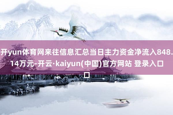 开yun体育网来往信息汇总当日主力资金净流入848.14万元-开云·kaiyun(中国)官方网站 登录入口
