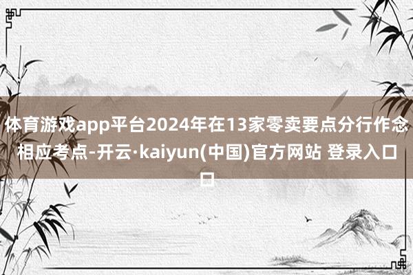 体育游戏app平台2024年在13家零卖要点分行作念相应考点-开云·kaiyun(中国)官方网站 登录入口
