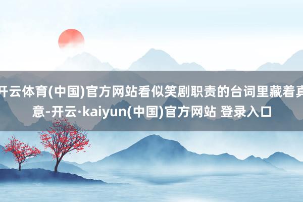 开云体育(中国)官方网站看似笑剧职责的台词里藏着真意-开云·kaiyun(中国)官方网站 登录入口