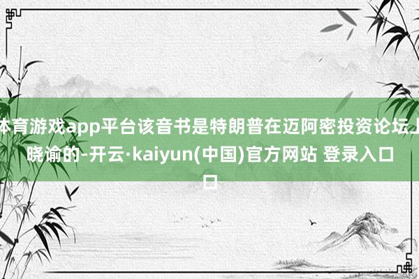 体育游戏app平台该音书是特朗普在迈阿密投资论坛上晓谕的-开云·kaiyun(中国)官方网站 登录入口