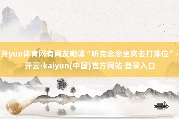 开yun体育网有网友嘲谑“听完念念坐窝去打排位”-开云·kaiyun(中国)官方网站 登录入口