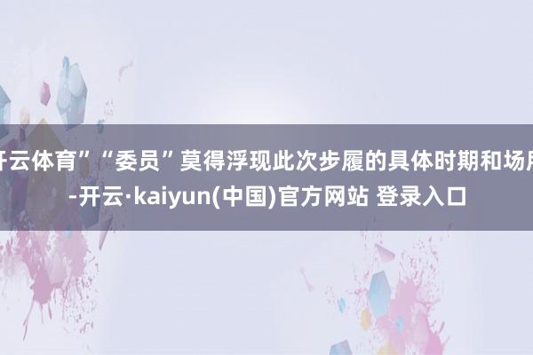 开云体育”“委员”莫得浮现此次步履的具体时期和场所-开云·kaiyun(中国)官方网站 登录入口