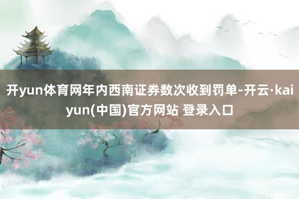 开yun体育网年内西南证券数次收到罚单-开云·kaiyun(中国)官方网站 登录入口