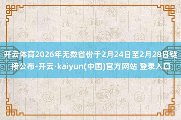 开云体育2026年无数省份于2月24日至2月28日链接公布-开云·kaiyun(中国)官方网站 登录入口