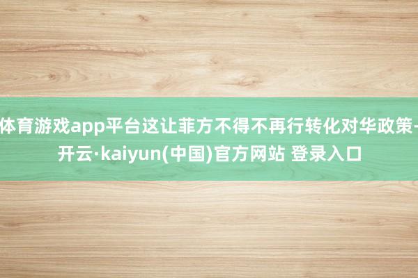 体育游戏app平台这让菲方不得不再行转化对华政策-开云·kaiyun(中国)官方网站 登录入口