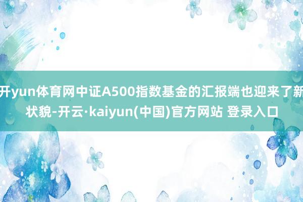 开yun体育网中证A500指数基金的汇报端也迎来了新状貌-开云·kaiyun(中国)官方网站 登录入口