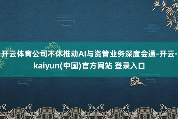 开云体育公司不休推动AI与资管业务深度会通-开云·kaiyun(中国)官方网站 登录入口