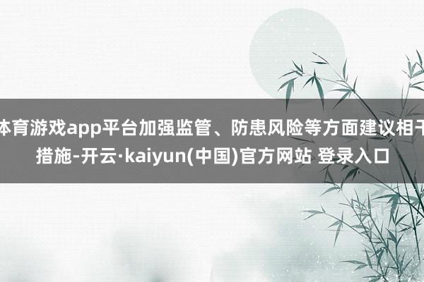 体育游戏app平台加强监管、防患风险等方面建议相干措施-开云·kaiyun(中国)官方网站 登录入口