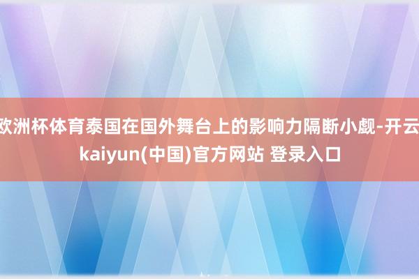 欧洲杯体育泰国在国外舞台上的影响力隔断小觑-开云·kaiyun(中国)官方网站 登录入口