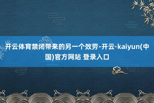 开云体育禁闭带来的另一个效劳-开云·kaiyun(中国)官方网站 登录入口