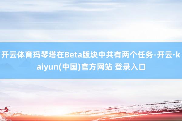 开云体育玛琴塔在Beta版块中共有两个任务-开云·kaiyun(中国)官方网站 登录入口
