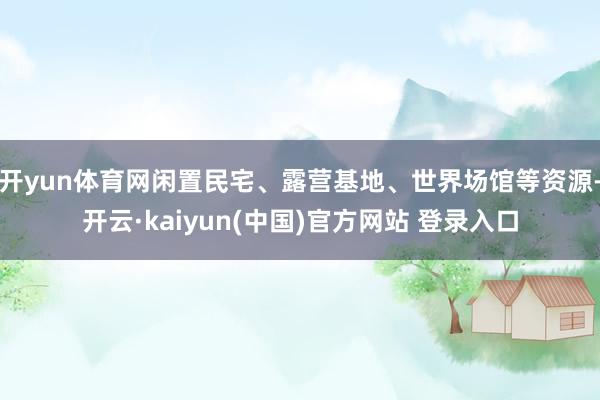 开yun体育网闲置民宅、露营基地、世界场馆等资源-开云·kaiyun(中国)官方网站 登录入口