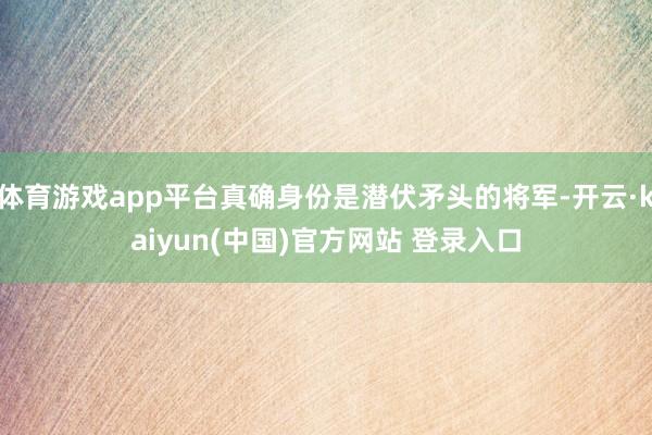 体育游戏app平台真确身份是潜伏矛头的将军-开云·kaiyun(中国)官方网站 登录入口