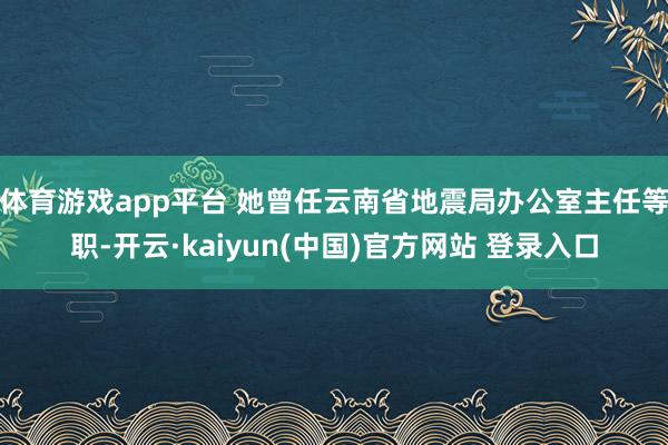 体育游戏app平台 她曾任云南省地震局办公室主任等职-开云·kaiyun(中国)官方网站 登录入口