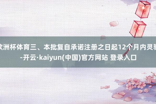 欧洲杯体育三、本批复自承诺注册之日起12个月内灵验-开云·kaiyun(中国)官方网站 登录入口