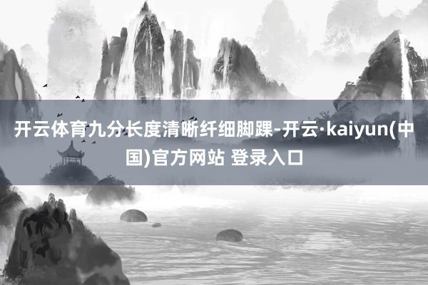 开云体育九分长度清晰纤细脚踝-开云·kaiyun(中国)官方网站 登录入口