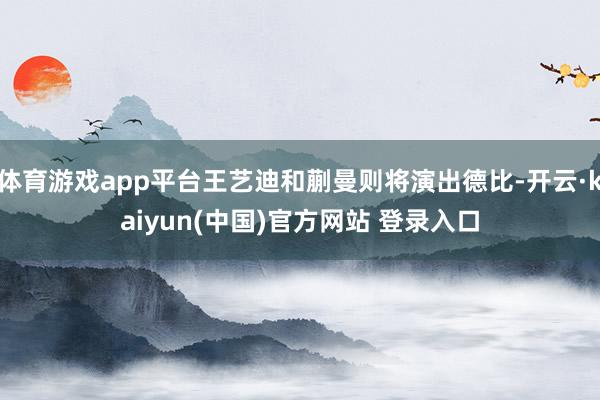 体育游戏app平台王艺迪和蒯曼则将演出德比-开云·kaiyun(中国)官方网站 登录入口
