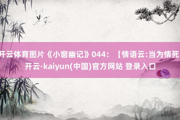 开云体育图片《小窗幽记》044：【情语云:当为情死-开云·kaiyun(中国)官方网站 登录入口