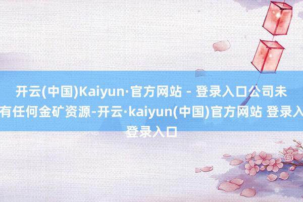 开云(中国)Kaiyun·官方网站 - 登录入口公司未领有任何金矿资源-开云·kaiyun(中国)官方网站 登录入口