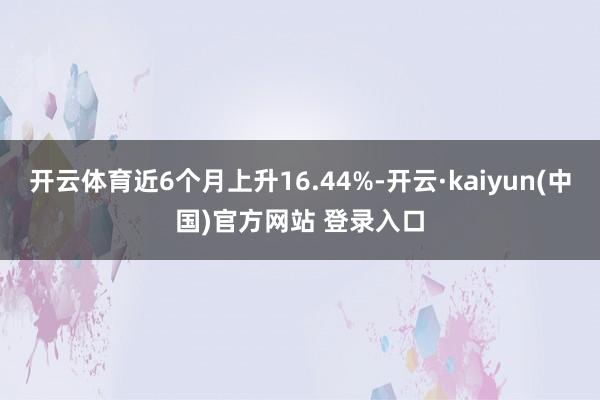 开云体育近6个月上升16.44%-开云·kaiyun(中国)官方网站 登录入口