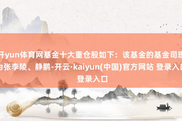 开yun体育网基金十大重仓股如下：该基金的基金司理为张李陵、静鹏-开云·kaiyun(中国)官方网站 登录入口