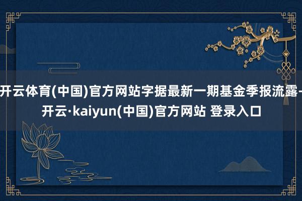 开云体育(中国)官方网站字据最新一期基金季报流露-开云·kaiyun(中国)官方网站 登录入口