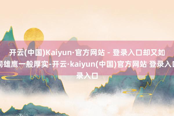 开云(中国)Kaiyun·官方网站 - 登录入口却又如同雄鹰一般厚实-开云·kaiyun(中国)官方网站 登录入口