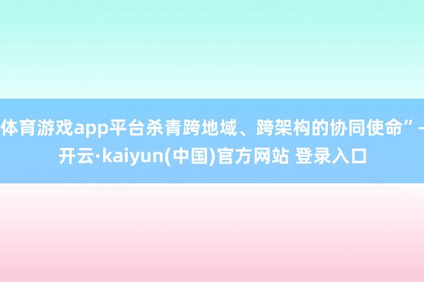 体育游戏app平台杀青跨地域、跨架构的协同使命”-开云·kaiyun(中国)官方网站 登录入口