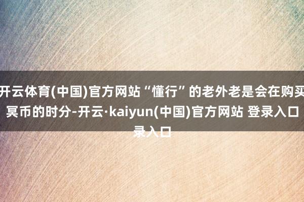开云体育(中国)官方网站“懂行”的老外老是会在购买冥币的时分-开云·kaiyun(中国)官方网站 登录入口