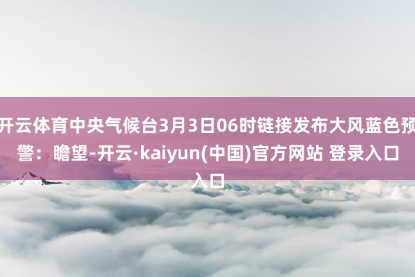 开云体育中央气候台3月3日06时链接发布大风蓝色预警：瞻望-开云·kaiyun(中国)官方网站 登录入口