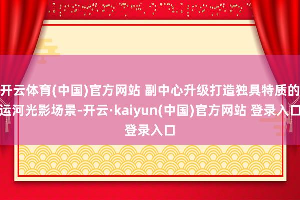 开云体育(中国)官方网站 副中心升级打造独具特质的运河光影场景-开云·kaiyun(中国)官方网站 登录入口