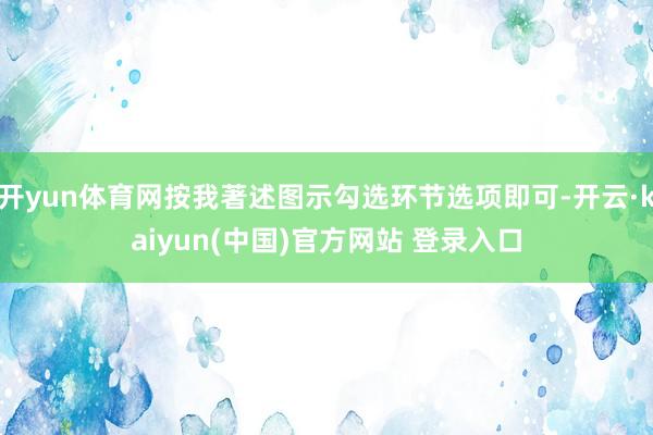 开yun体育网按我著述图示勾选环节选项即可-开云·kaiyun(中国)官方网站 登录入口