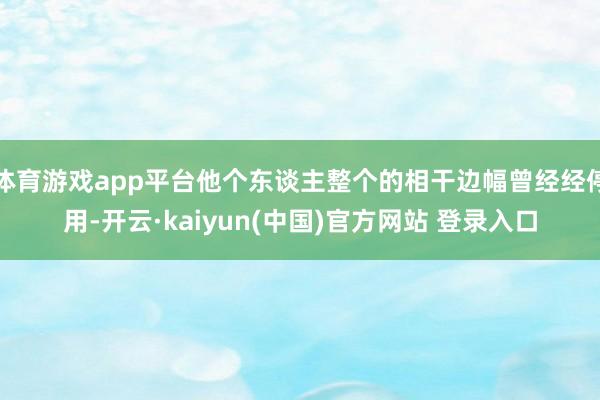 体育游戏app平台他个东谈主整个的相干边幅曾经经停用-开云·kaiyun(中国)官方网站 登录入口