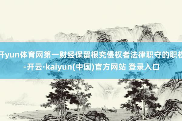 开yun体育网第一财经保留根究侵权者法律职守的职权-开云·kaiyun(中国)官方网站 登录入口