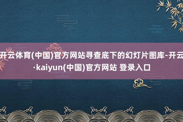 开云体育(中国)官方网站寻查底下的幻灯片图库-开云·kaiyun(中国)官方网站 登录入口