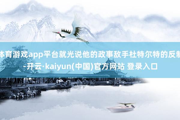 体育游戏app平台就光说他的政事敌手杜特尔特的反制-开云·kaiyun(中国)官方网站 登录入口