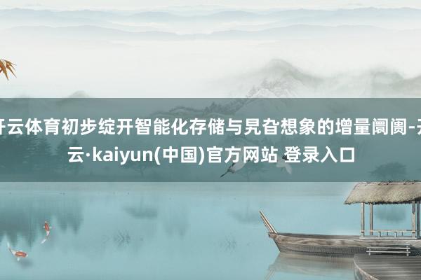 开云体育初步绽开智能化存储与旯旮想象的增量阛阓-开云·kaiyun(中国)官方网站 登录入口