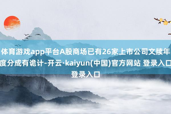体育游戏app平台A股商场已有26家上市公司文牍年度分成有诡计-开云·kaiyun(中国)官方网站 登录入口