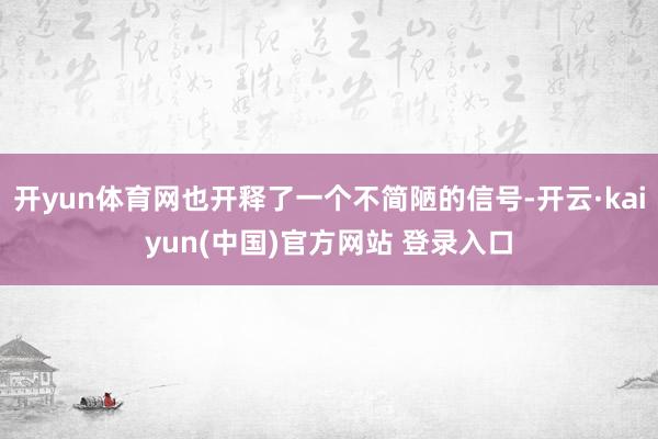 开yun体育网也开释了一个不简陋的信号-开云·kaiyun(中国)官方网站 登录入口