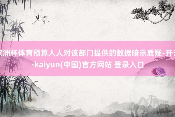 欧洲杯体育预算人人对该部门提供的数据暗示质疑-开云·kaiyun(中国)官方网站 登录入口