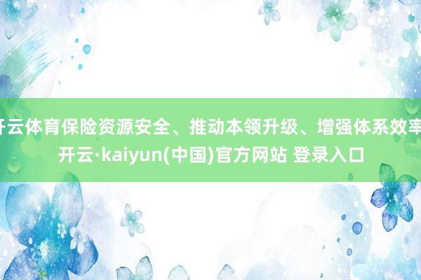 开云体育保险资源安全、推动本领升级、增强体系效率-开云·kaiyun(中国)官方网站 登录入口