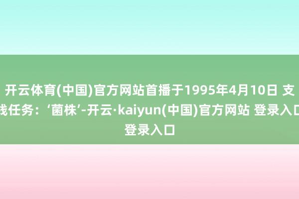 开云体育(中国)官方网站首播于1995年4月10日 支线任务：‘菌株’-开云·kaiyun(中国)官方网站 登录入口