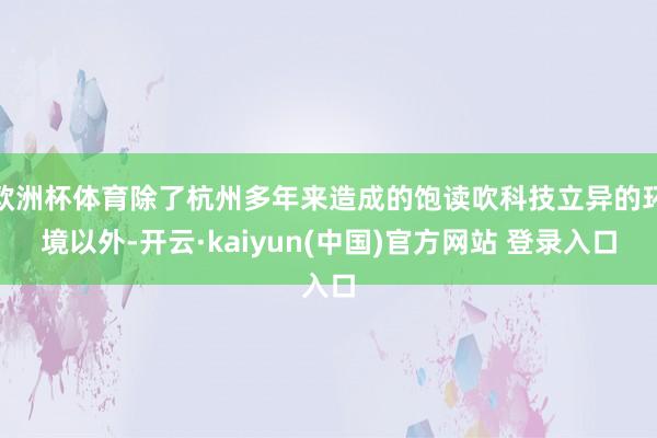 欧洲杯体育除了杭州多年来造成的饱读吹科技立异的环境以外-开云·kaiyun(中国)官方网站 登录入口