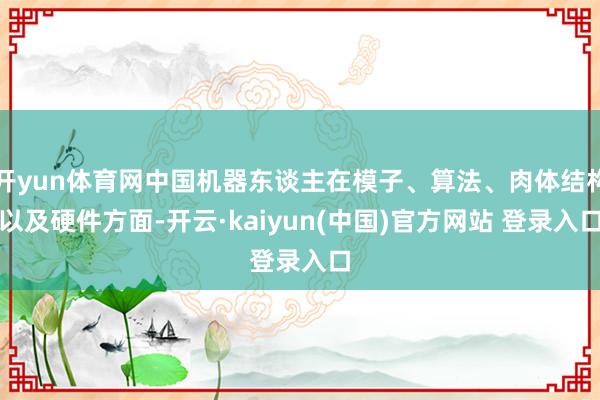开yun体育网中国机器东谈主在模子、算法、肉体结构以及硬件方面-开云·kaiyun(中国)官方网站 登录入口