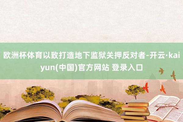 欧洲杯体育以致打造地下监狱关押反对者-开云·kaiyun(中国)官方网站 登录入口