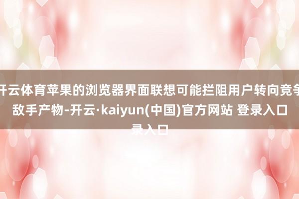 开云体育苹果的浏览器界面联想可能拦阻用户转向竞争敌手产物-开云·kaiyun(中国)官方网站 登录入口